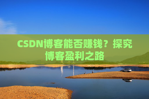 CSDN博客能否赚钱？探究博客盈利之路